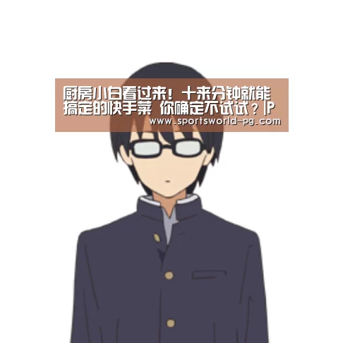 厨房小白看过来!十来分钟就能搞定的快手菜 你确定不试试?|PG亚洲体育(图1) PG亚洲体育